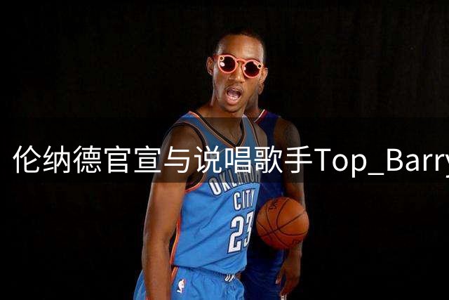 伦纳德官宣与说唱歌手Top Barry合作单曲即将发布